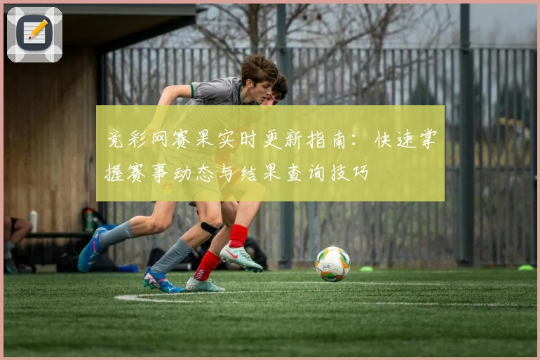 竞彩网赛果实时更新指南：快速掌握赛事动态与结果查询技巧