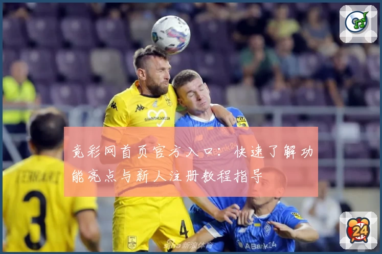 竟彩网首页官方入口：快速了解功能亮点与新人注册教程指导
