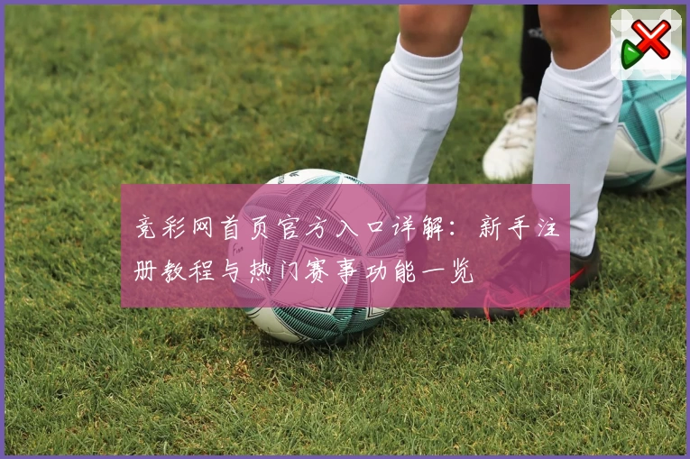 竞彩网首页官方入口详解：新手注册教程与热门赛事功能一览