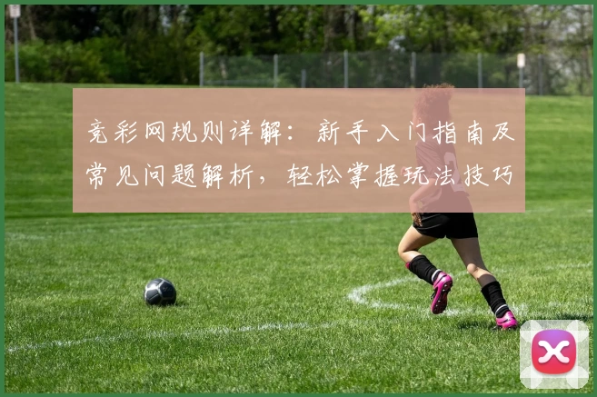 竞彩网规则详解：新手入门指南及常见问题解析，轻松掌握玩法技巧