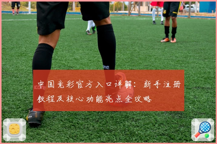 中国竞彩官方入口详解：新手注册教程及核心功能亮点全攻略
