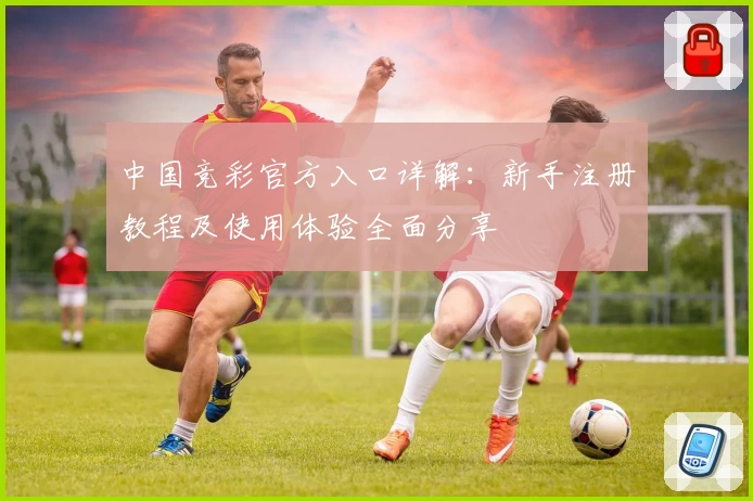 中国竞彩官方入口详解：新手注册教程及使用体验全面分享