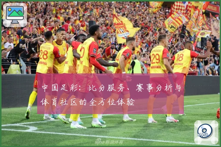 中国足彩:比分服务、赛事分析与体育社区的全方位体验