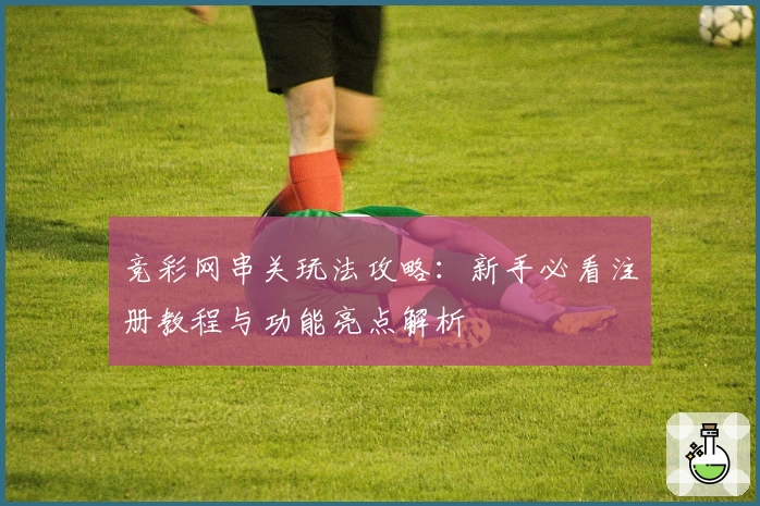 竞彩网串关玩法攻略：新手必看注册教程与功能亮点解析