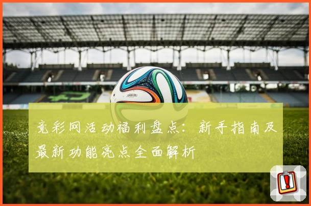 竞彩网活动福利盘点：新手指南及最新功能亮点全面解析