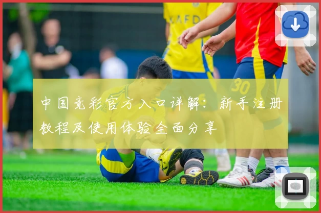 中国竞彩官方入口详解：新手注册教程及使用体验全面分享