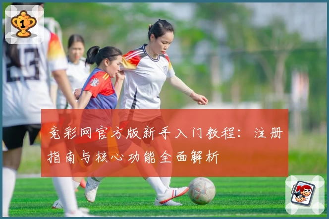 竞彩网官方版新手入门教程：注册指南与核心功能全面解析