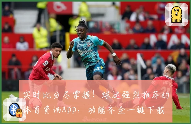 实时比分尽掌握！球迷强烈推荐的体育资讯App，功能齐全一键下载