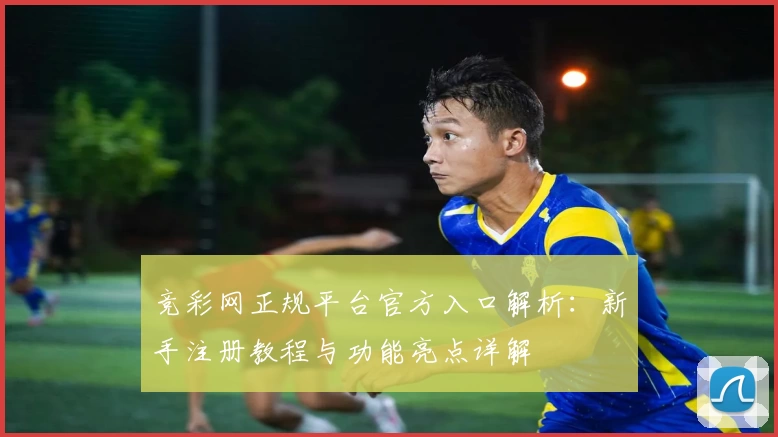 竞彩网正规平台官方入口解析：新手注册教程与功能亮点详解