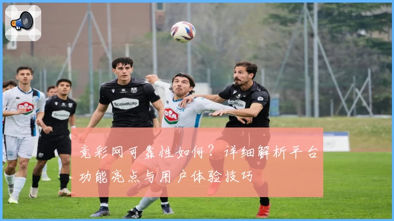 竞彩网可靠性如何？详细解析平台功能亮点与用户体验技巧