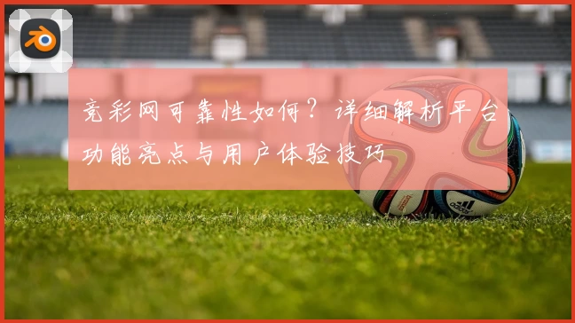 竞彩网可靠性如何？详细解析平台功能亮点与用户体验技巧