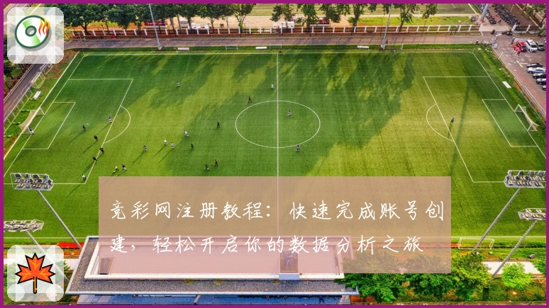 竞彩网注册教程：快速完成账号创建，轻松开启你的数据分析之旅