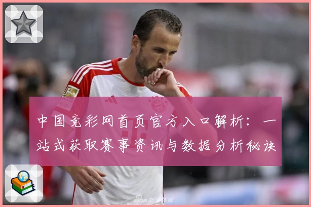 中国竞彩网首页官方入口解析：一站式获取赛事资讯与数据分析秘诀
