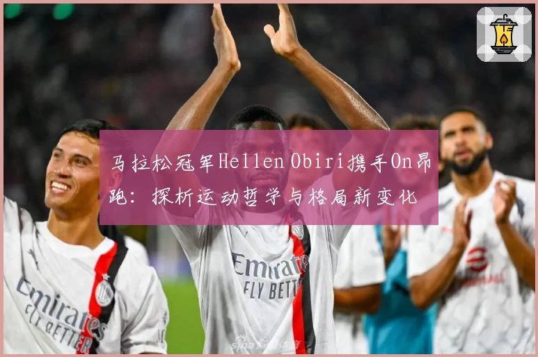 马拉松冠军Hellen Obiri携手On昂跑:探析运动哲学与格局新变化