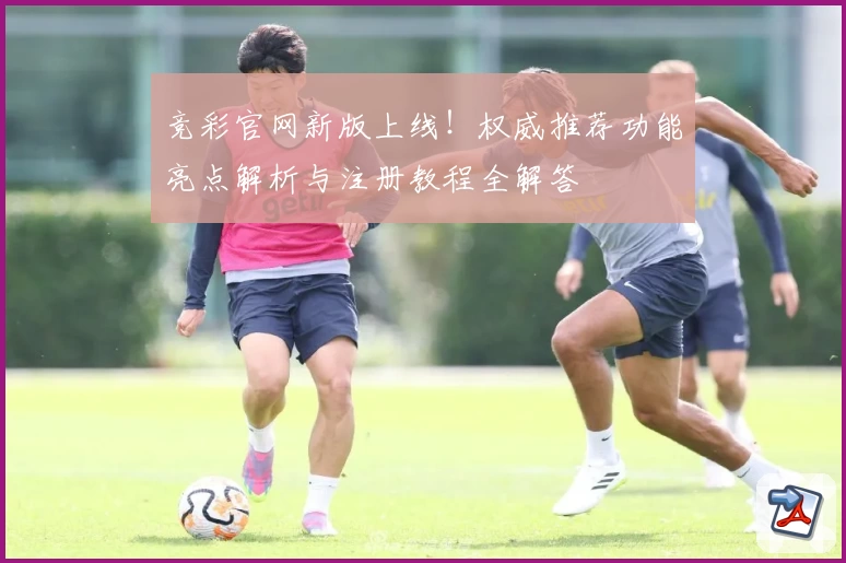 竞彩官网新版上线！权威推荐功能亮点解析与注册教程全解答