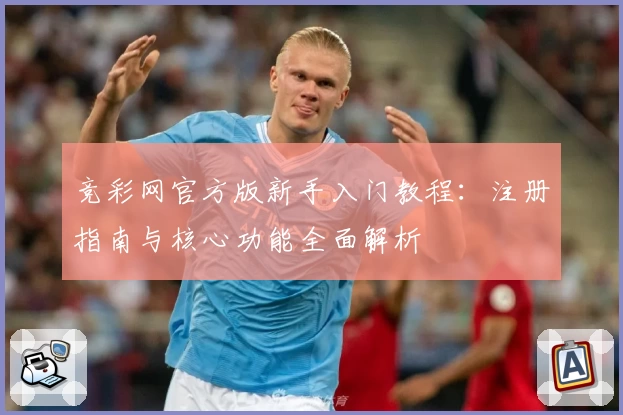 竞彩网官方版新手入门教程：注册指南与核心功能全面解析