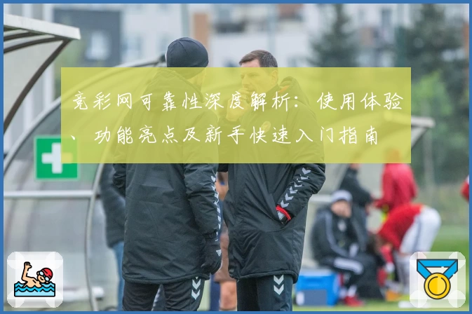 竞彩网可靠性深度解析：使用体验、功能亮点及新手快速入门指南