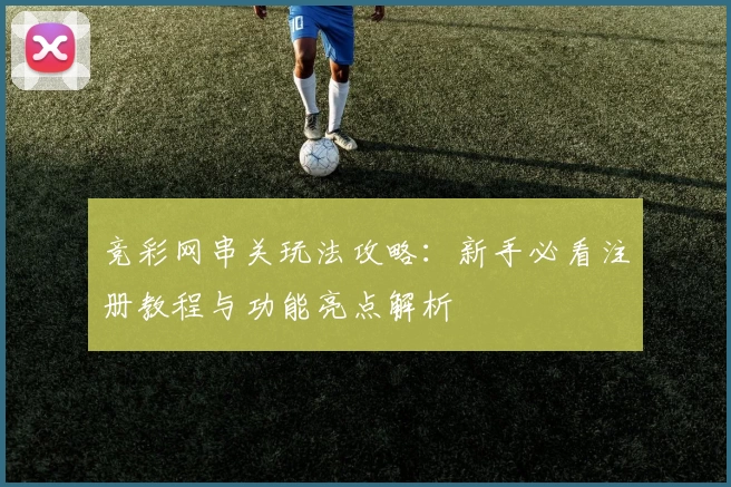 竞彩网串关玩法攻略：新手必看注册教程与功能亮点解析