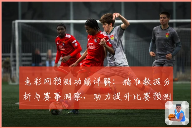 竞彩网预测功能详解：精准数据分析与赛事洞察，助力提升比赛预测体验