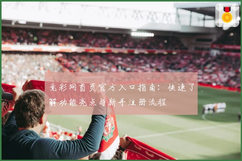竞彩网首页官方入口指南：快速了解功能亮点与新手注册流程