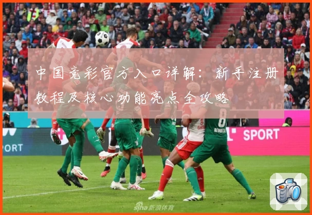 中国竞彩官方入口详解：新手注册教程及核心功能亮点全攻略