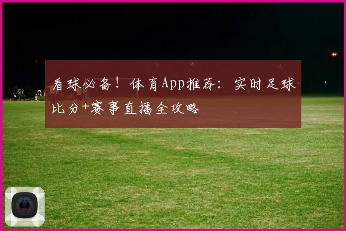 看球必备!体育App推荐:实时足球比分+赛事直播全攻略