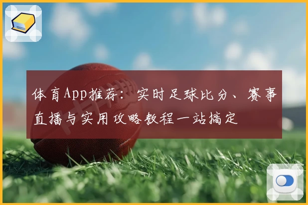 体育App推荐：实时足球比分、赛事直播与实用攻略教程一站搞定