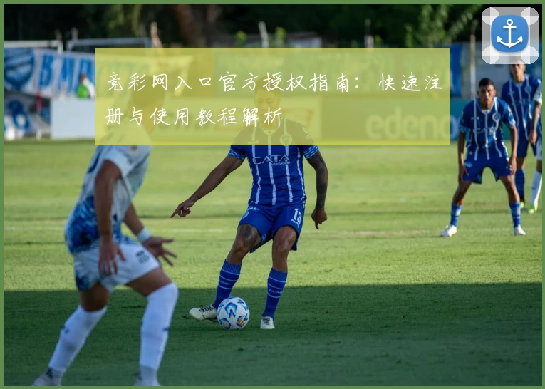 竞彩网入口官方授权指南：快速注册与使用教程解析