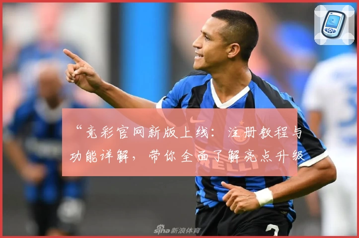 “竞彩官网新版上线：注册教程与功能详解，带你全面了解亮点升级”