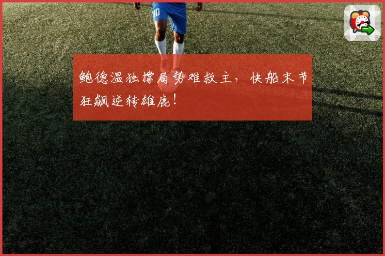 鲍德温独撑局势难救主,快船末节狂飙逆转雄鹿!