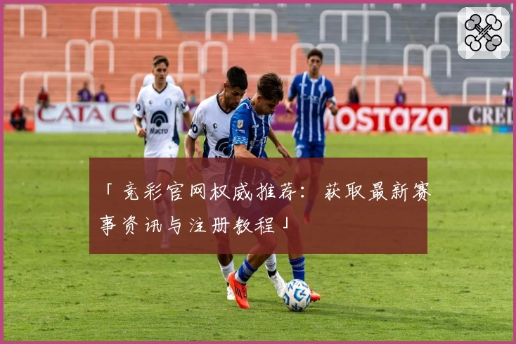 「竞彩官网权威推荐：获取最新赛事资讯与注册教程」