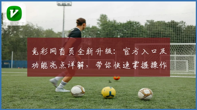 竟彩网首页全新升级：官方入口及功能亮点详解，带你快速掌握操作要点
