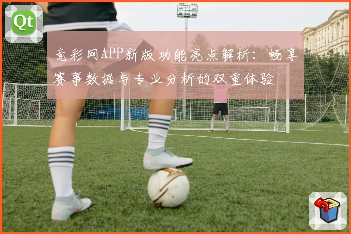 竞彩网APP新版功能亮点解析：畅享赛事数据与专业分析的双重体验