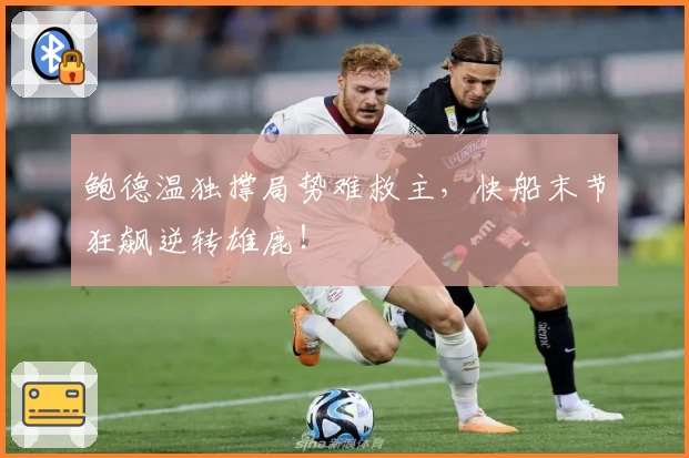 鲍德温独撑局势难救主，快船末节狂飙逆转雄鹿！