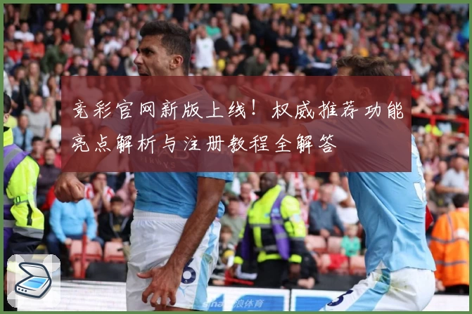 竞彩官网新版上线！权威推荐功能亮点解析与注册教程全解答