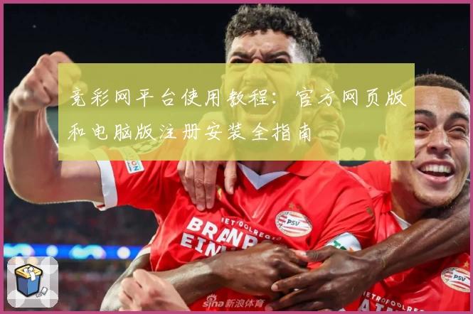 竞彩网平台使用教程：官方网页版和电脑版注册安装全指南