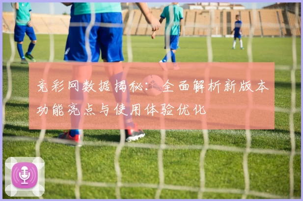 竞彩网数据揭秘：全面解析新版本功能亮点与使用体验优化