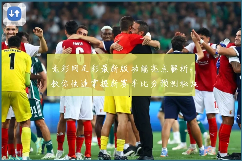 竞彩网足彩最新版功能亮点解析，教你快速掌握新赛季比分预测秘诀