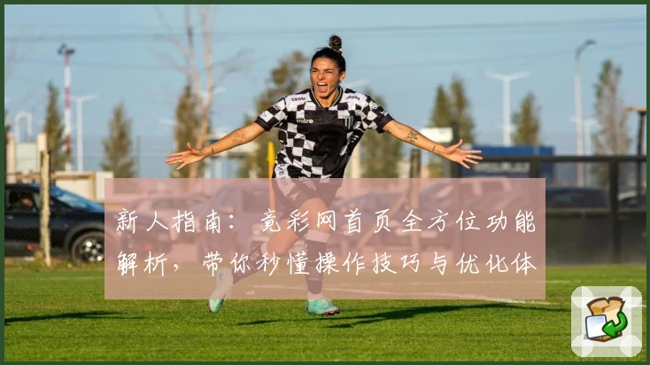新人指南：竟彩网首页全方位功能解析，带你秒懂操作技巧与优化体验