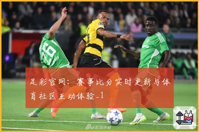 足彩官网：赛事比分实时更新与体育社区互动体验_1