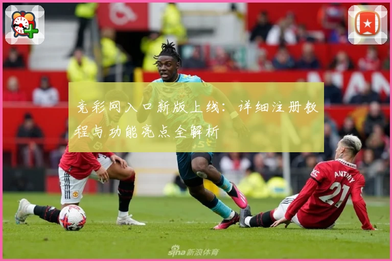 竞彩网入口新版上线：详细注册教程与功能亮点全解析