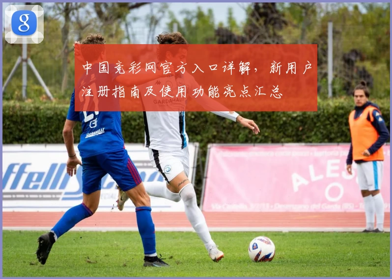 中国竞彩网官方入口详解，新用户注册指南及使用功能亮点汇总