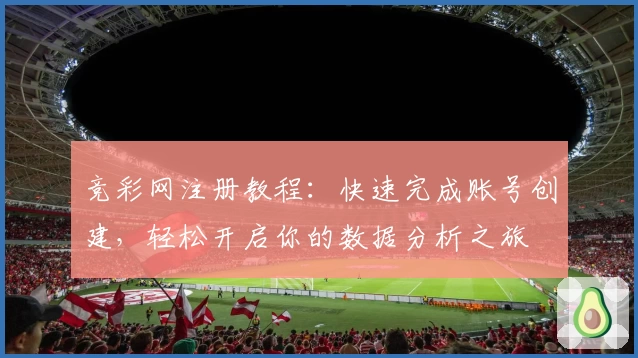 竞彩网注册教程：快速完成账号创建，轻松开启你的数据分析之旅