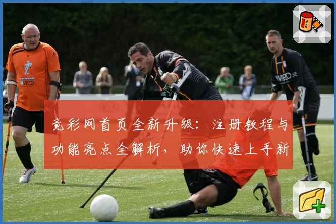 竟彩网首页全新升级：注册教程与功能亮点全解析，助你快速上手新体验