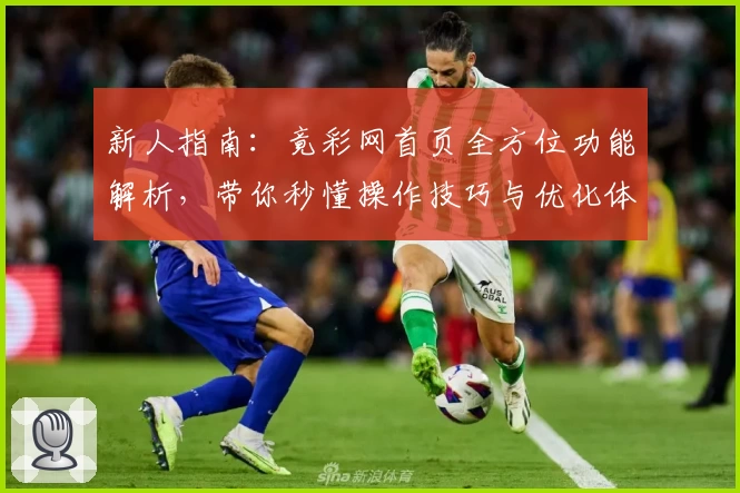 新人指南：竟彩网首页全方位功能解析，带你秒懂操作技巧与优化体验