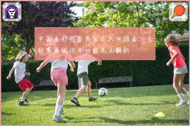 中国竞彩网首页官方入口指南：全新界面优化与功能亮点解析