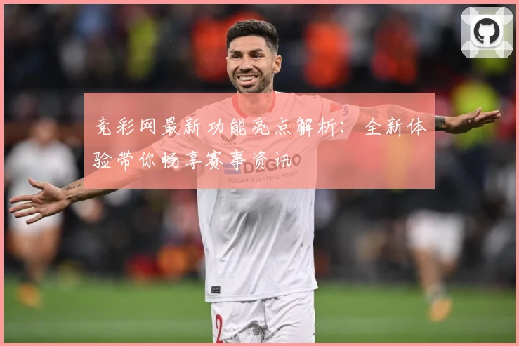 竞彩网最新功能亮点解析：全新体验带你畅享赛事资讯