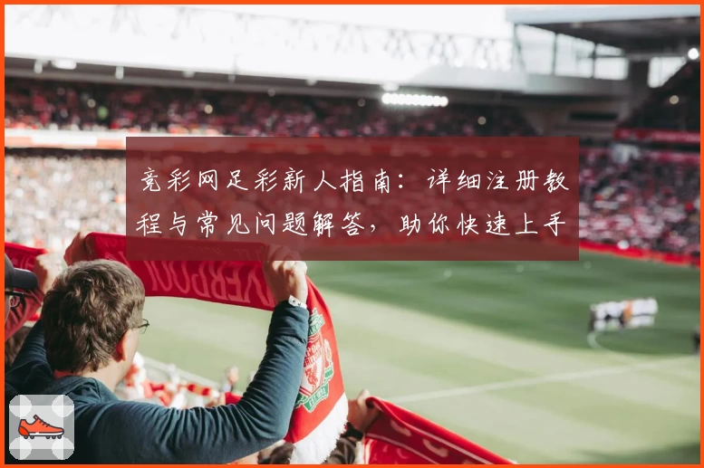 竞彩网足彩新人指南：详细注册教程与常见问题解答，助你快速上手