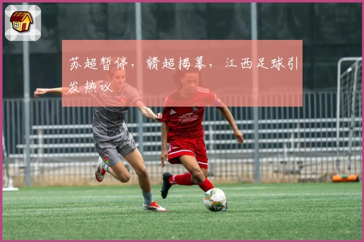 苏超暂停,赣超揭幕,江西足球引发热议