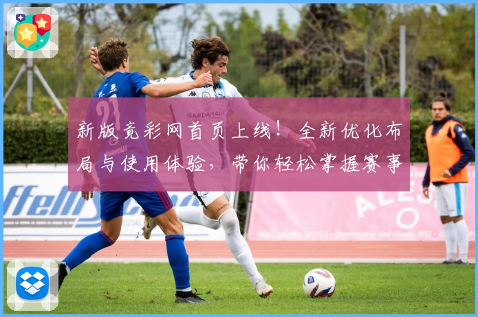 新版竟彩网首页上线！全新优化布局与使用体验，带你轻松掌握赛事动态与精彩内容